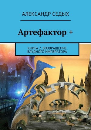 Седых Александр - Артефактор +. Книга 2. Возвращение блудного императора