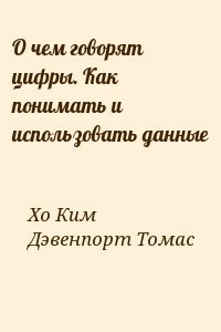 Хо Ким, Дэвенпорт Томас - О чем говорят цифры. Как понимать и использовать данные