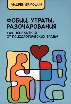 Ермошин Андрей - Фобии, утраты, разочарования. Как исцелиться от психологических травм (Учебное издание)