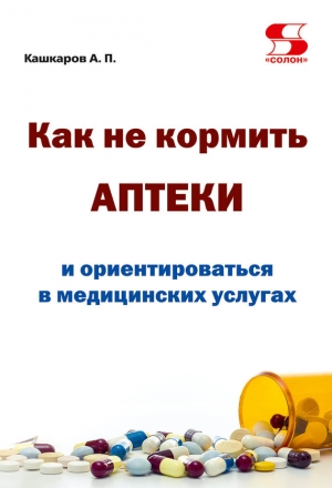 Кашкаров Андрей - Как не кормить аптеки и ориентироваться в медицинских услугах