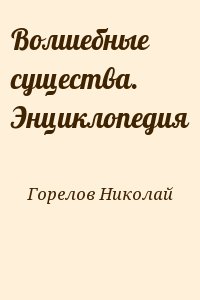 Горелов Николай - Волшебные существа. Энциклопедия