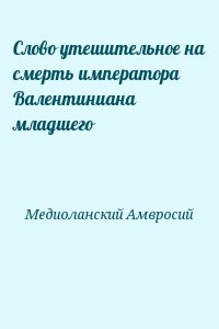 Медиоланский Амвросий - Cлово утешительное на смерть императора Валентиниана младшего