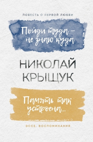 Крыщук Николай - Пойди туда – не знаю куда. Повесть о первой любви. Память так устроена… Эссе, воспоминания