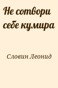 Словин Леонид - Не сотвори себе кумира