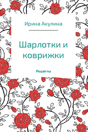 Акулина Ирина - Шарлотки и коврижки