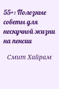 Смит Хайрам - 55+: Полезные советы для нескучной жизни на пенсии