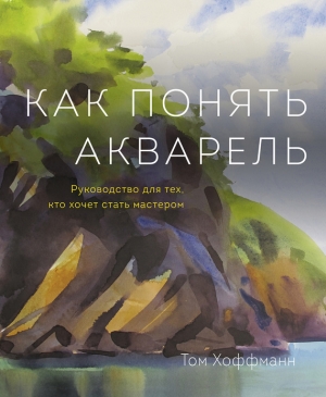 Хоффманн Том - Как понять акварель. Руководство для тех, кто хочет стать мастером