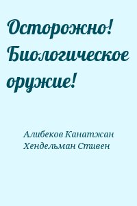 Алибеков Канатжан, Хендельман Стивен - Осторожно! Биологическое оружие!