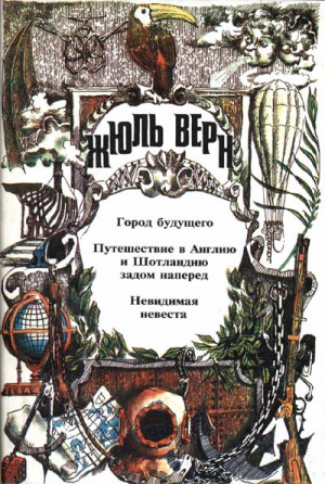 Верн Жюль - Город Будущего. Путешествие в Англию и Шотландию задом наперед. Невидимая невеста