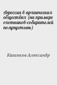 Казанков Александр - Агрессия в архаических обществах (на примере охотников-собирателей полупустынь)