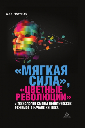 Наумов Александр - «Мягкая сила», «цветные революции» и технологии смены политических режимов в начале XXI века