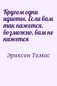 Эриксон Томас - Кругом одни идиоты. Если вам так кажется, возможно, вам не кажется