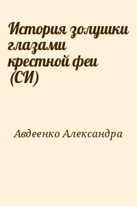 Авдеенко  Александра - История золушки глазами крестной феи (СИ)