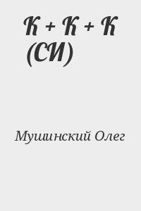Мушинский Олег - К + К + К (СИ)
