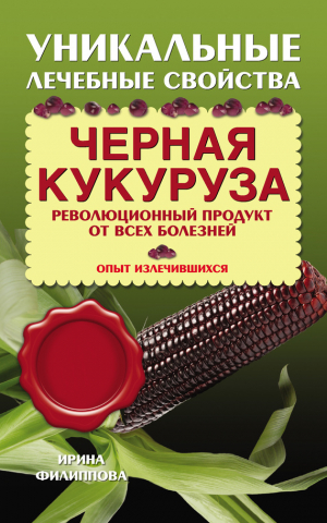 Филиппова Ирина - Черная кукуруза. Революционный продукт от всех болезней