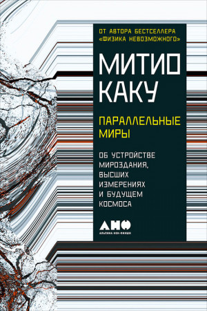 Каку Мичио - Параллельные миры: Об устройстве мироздания, высших измерениях и будущем космоса