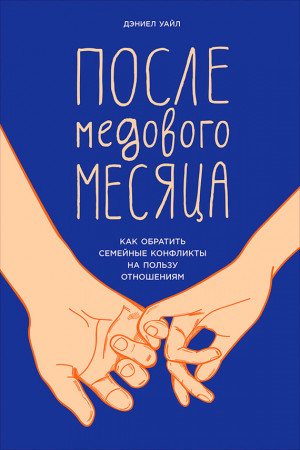 Уайл Дэниел - После медового месяца: Как обратить семейные конфликты на пользу отношениям