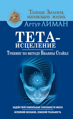 Лиман Артур - Тета-исцеление. Тренинг по методу Вианны Стайбл. Задействуй уникальные способности мозга. Исполняй желания, изменяй реальность