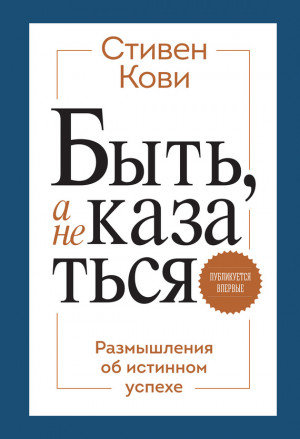 Кови Стивен - Быть, а не казаться. Размышления об истинном успехе