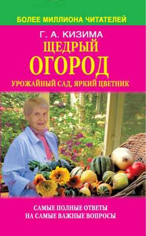 Кизима Галина - Щедрый огород, урожайный сад, яркий цветник: самые полные ответы на самые важные вопросы