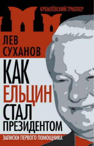 Суханов Лев - Как Ельцин стал президентом. Записки первого помощника