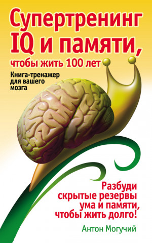 Могучий Антон - Супертренинг IQ и памяти, чтобы жить 100 лет. Книга-тренажер для вашего мозга