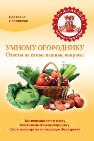 Лесовская Светлана - Умному огороднику. Ответы на самые важные вопросы