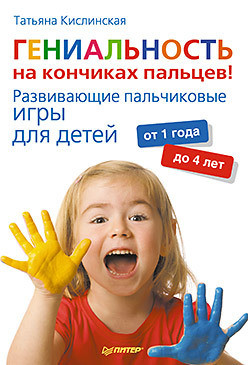 Кислинская Татьяна - Гениальность на кончиках пальцев! Развивающие пальчиковые игры для детей от 1 года до 4 лет