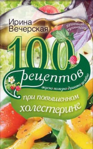 Вечерская Ирина - 100 рецептов при повышенном холестерине. Вкусно, полезно, душевно, целебно