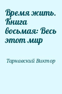 Виктор Тарнавский - Время жить. Книга восьмая: Весь этот мир