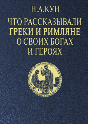 Кун Николай - Что рассказывали греки и римляне о своих богах и героях