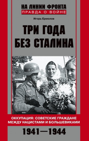 Ермолов Игорь - Три года без Сталина. Оккупация: советские граждане между нацистами и большевиками. 1941-1944