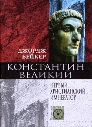Бейкер Джордж - Константин Великий. Первый христианский император