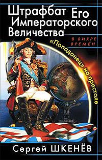 Шкенев Сергей - Штрафбат Его Императорского Величества. «Попаданец» на престоле