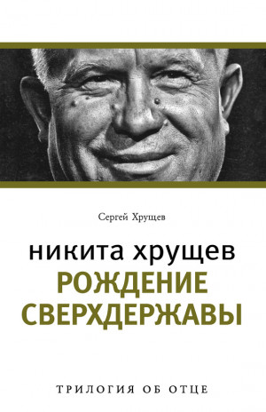 Хрущев Сергей - Никита Хрущев. Рождение сверхдержавы