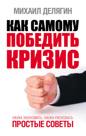 Делягин Михаил - Как самому победить кризис. Наука экономить, наука рисковать