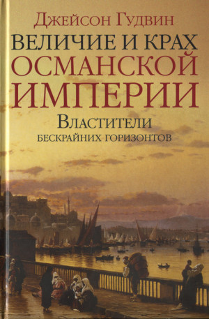 Гудвин Джейсон - Величие и крах Османской империи. Властители бескрайних горизонтов