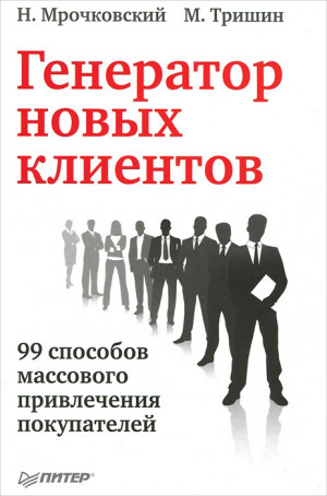 Тришин Михаил, Мрочковский Николай - Генератор новых клиентов. 99 способов массового привлечения покупателей