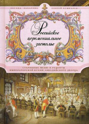 Пушкарев Сергей, Захарова Оксана - Российское церемониальное застолье. Старинные меню и рецепты императорской кухни Ливадийского дворца