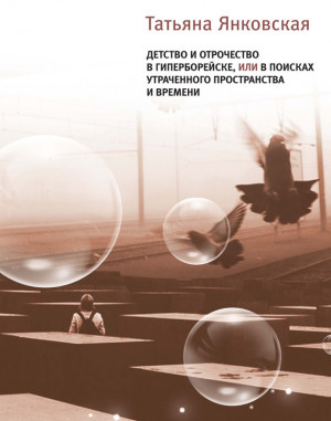 Янковская Татьяна - Детство и отрочество в Гиперборейске, или В поисках утраченного пространства и времени