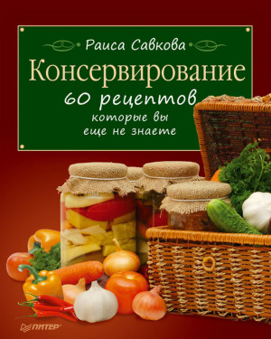 Савкова Раиса - Консервирование. 60 рецептов, которые вы еще не знаете