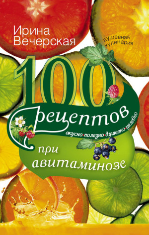 Вечерская Ирина - 100 рецептов при авитаминозе. Вкусно, полезно, душевно, целебно