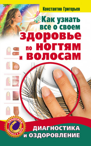 Григорьев Константин - Как узнать все о своем здоровье по ногтям и волосам. Диагностика и оздоровление