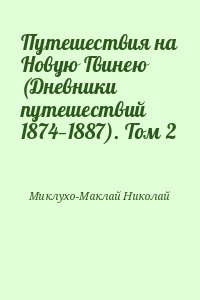 Миклухо-Маклай Николай - Путешествия на Новую Гвинею (Дневники путешествий 1874—1887). Том 2