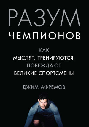 Афремов Джим - Разум чемпионов. Как мыслят, тренируются и побеждают великие спортсмены