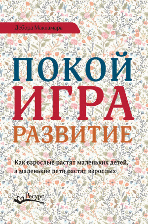 Макнамара Дебора - Покой, игра, развитие. Как взрослые растят маленьких детей, а маленькие дети растят взрослых