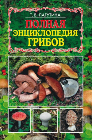 Лагутина Татьяна - Полная энциклопедия грибов