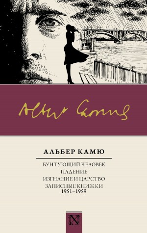 Камю Альбер - Бунтующий человек. Падение. Изгнание и царство. Записные книжки (1951—1959)