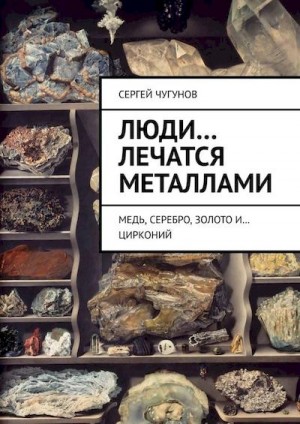 Чугунов Сергей - Люди… лечатся металлами. Медь, серебро, золото и… цирконий