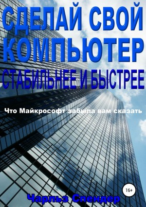 Спендер Чарльз - Сделай свой компьютер стабильнее и быстрее. Что Майкрософт забыла вам сказать